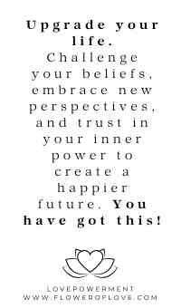 Upgrade your life. Challenge your beliefs, embrace new perspectives, and trust in your inner power to create a happier future. You have got this!